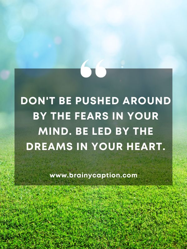 Thought Of The Day 5 January- Don't Be Pushed Around By The Fears In Your Mind. Be Led By The Dreams In Your Heart.