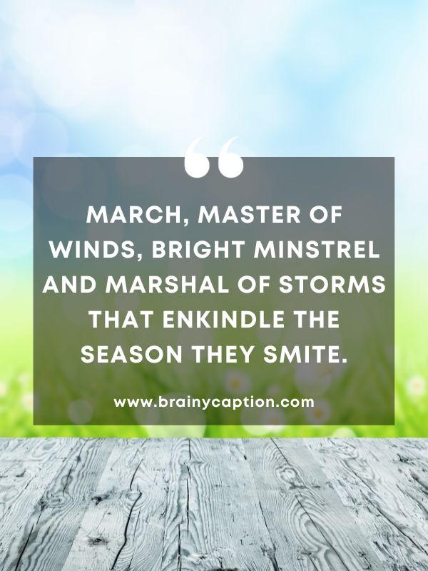 Thought Of The Day March 14- March, master of winds, bright minstrel and marshal of storms that enkindle the season they smite.