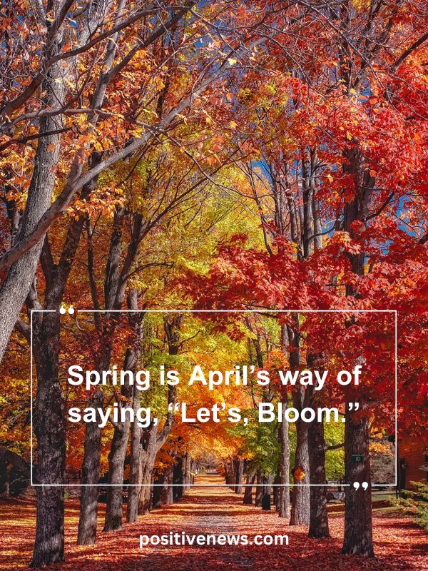 Quote Of The Day April 10- Spring is April’s way of saying, “Let’s, Bloom.”