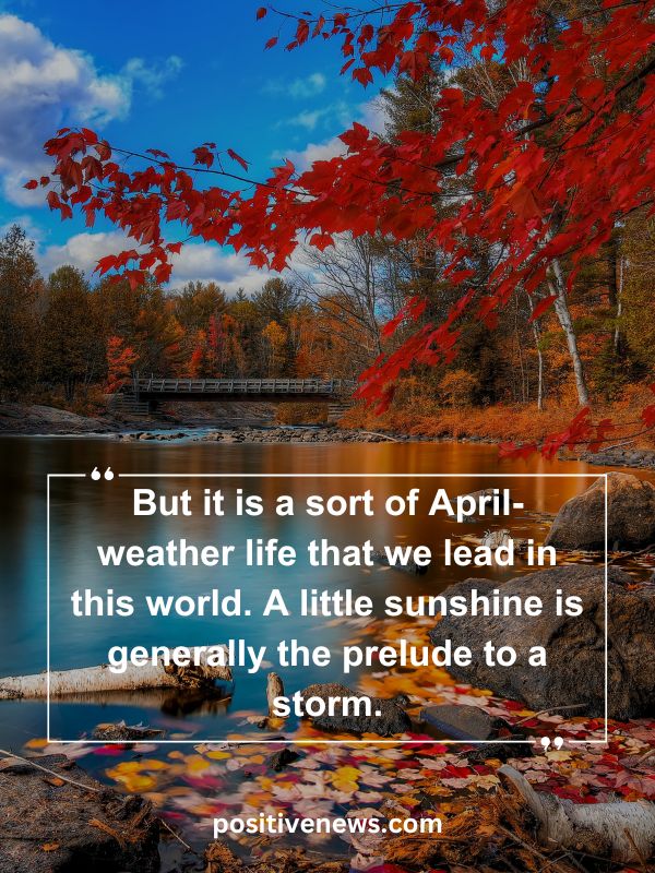 Quote Of The Day April 11- But it is a sort of April-weather life that we lead in this world. A little sunshine is generally the prelude to a storm.