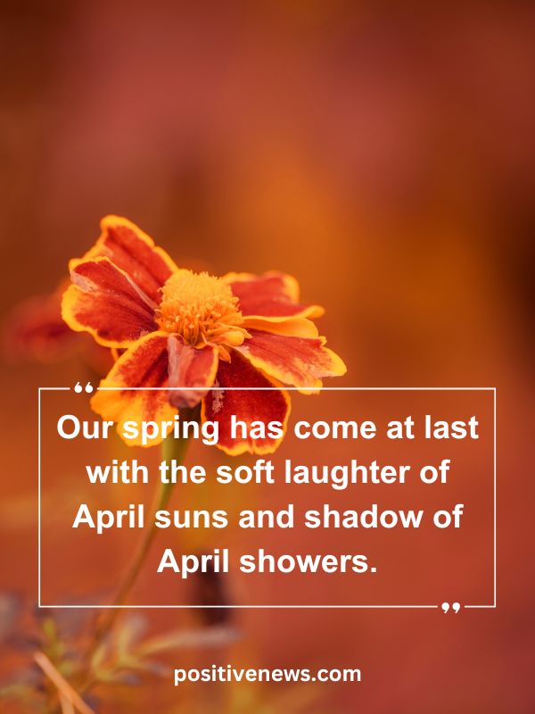 Quote Of The Day April 12- Our spring has come at last with the soft laughter of April suns and shadow of April showers.