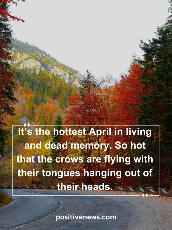 Quote Of The Day April 13- It’s the hottest April in living and dead memory. So hot that the crows are flying with their tongues hanging out of their heads.