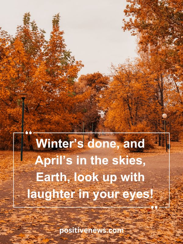 Quote Of The Day April 14- Winter’s done, and April’s in the skies, Earth, look up with laughter in your eyes!
