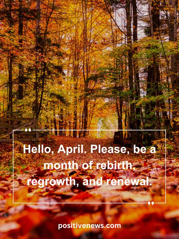 Quote Of The Day April 17- Hello, April. Please, be a month of rebirth, regrowth, and renewal.