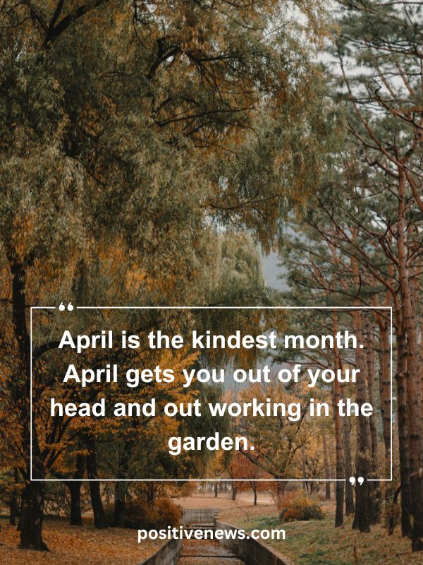 Quote Of The Day April 19- April is the kindest month. April gets you out of your head and out working in the garden.