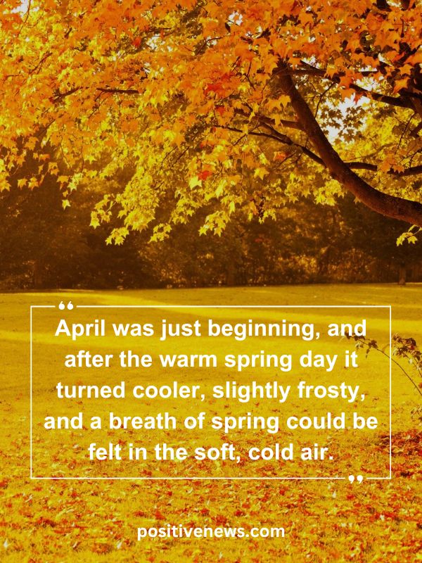 Quote Of The Day April 21- April was just beginning, and after the warm spring day it turned cooler, slightly frosty, and a breath of spring could be felt in the soft, cold air.