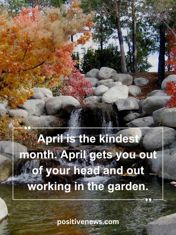 Quote Of The Day April 27- April is the kindest month. April gets you out of your head and out working in the garden.