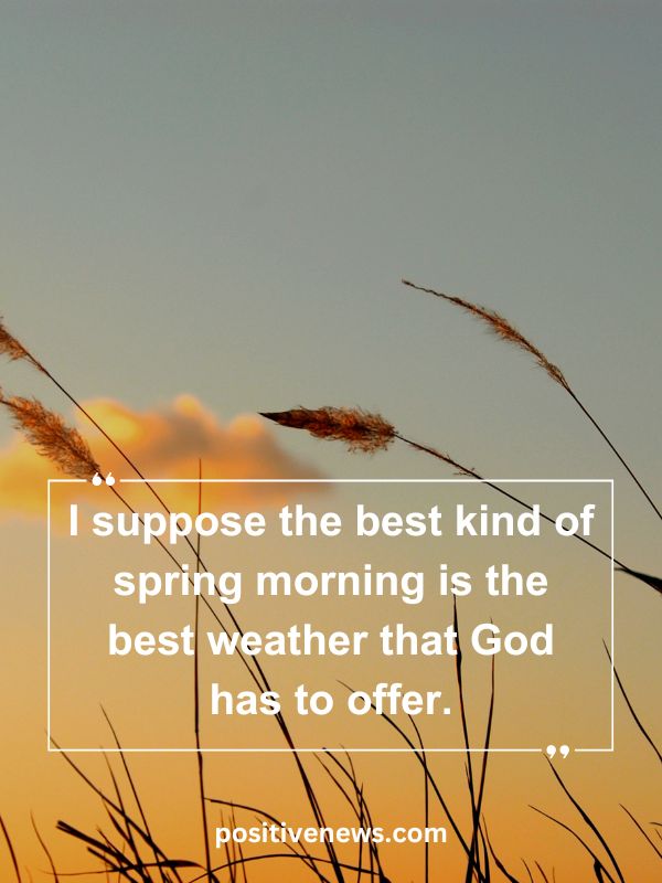 Quote Of The Day April 29- I suppose the best kind of spring morning is the best weather that God has to offer.