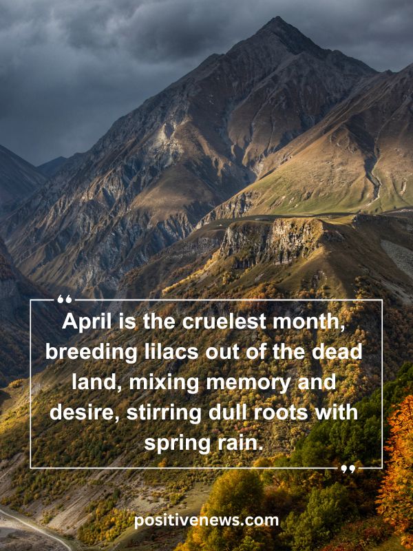 Quote Of The Day April 6- April is the cruelest month, breeding lilacs out of the dead land, mixing memory and desire, stirring dull roots with spring rain.
