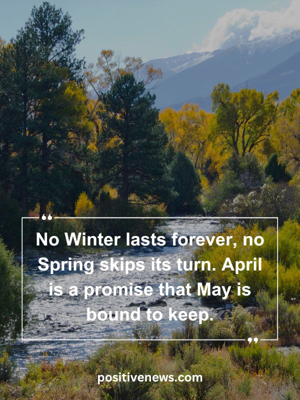 Quote Of The Day April 9- No Winter lasts forever, no Spring skips its turn. April is a promise that May is bound to keep.