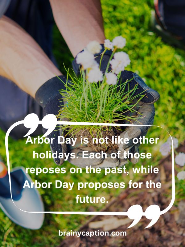 Thought Of The Day April 13- Arbor Day is not like other holidays. Each of those reposes on the past, while Arbor Day proposes for the future.