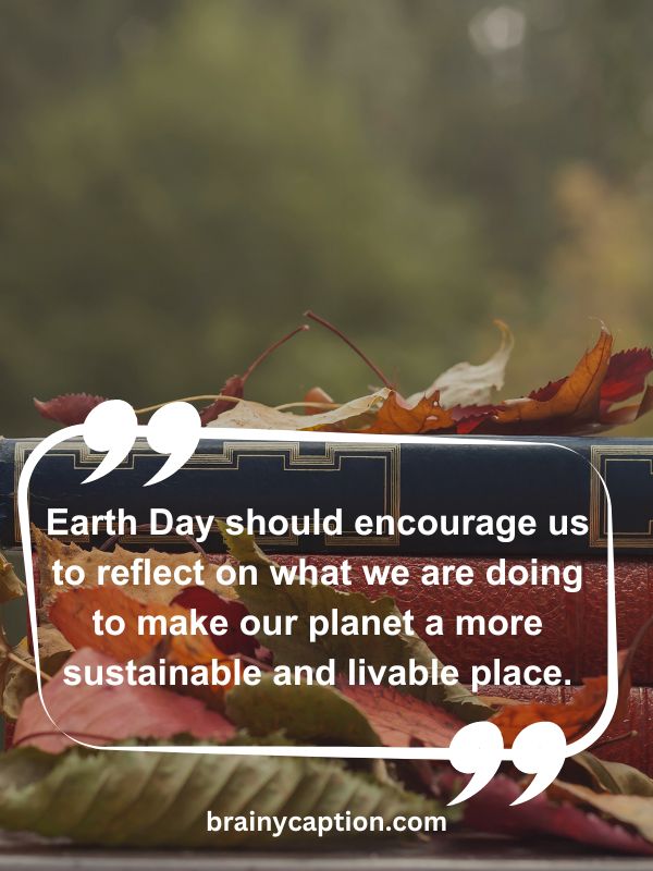 Thought Of The Day April 18- Earth Day should encourage us to reflect on what we are doing to make our planet a more sustainable and livable place.