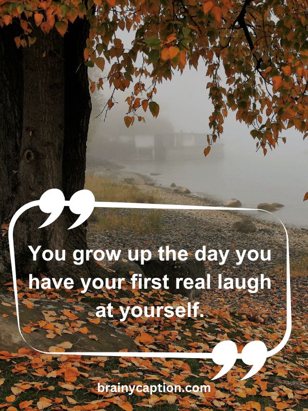 Thought Of The Day April 22- You grow up the day you have your first real laugh at yourself.