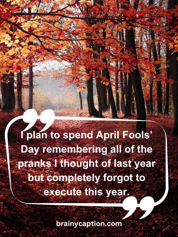 Thought Of The Day April 26- I plan to spend April Fools’ Day remembering all of the pranks I thought of last year but completely forgot to execute this year.