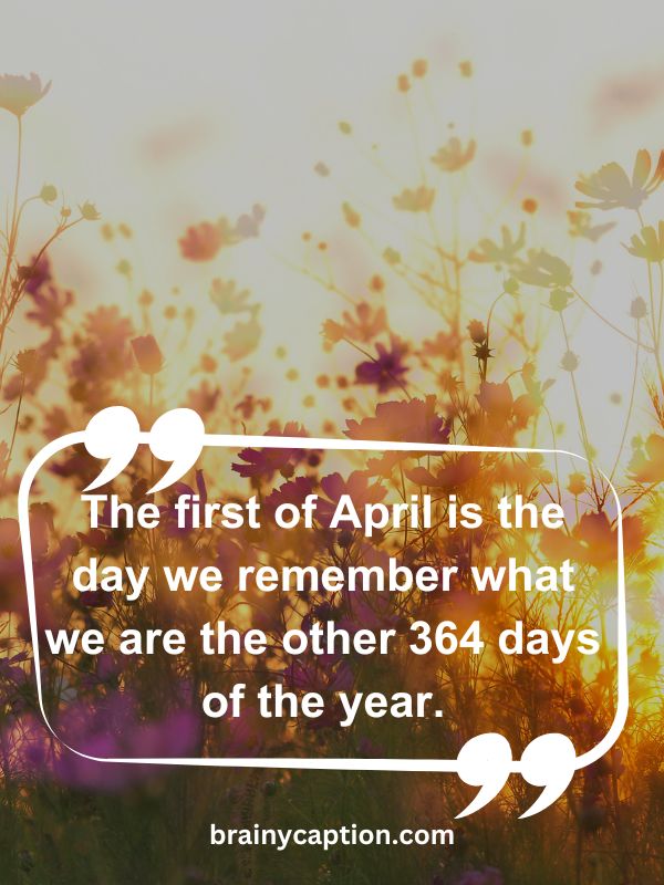 Thought Of The Day April 30- The first of April is the day we remember what we are the other 364 days of the year.