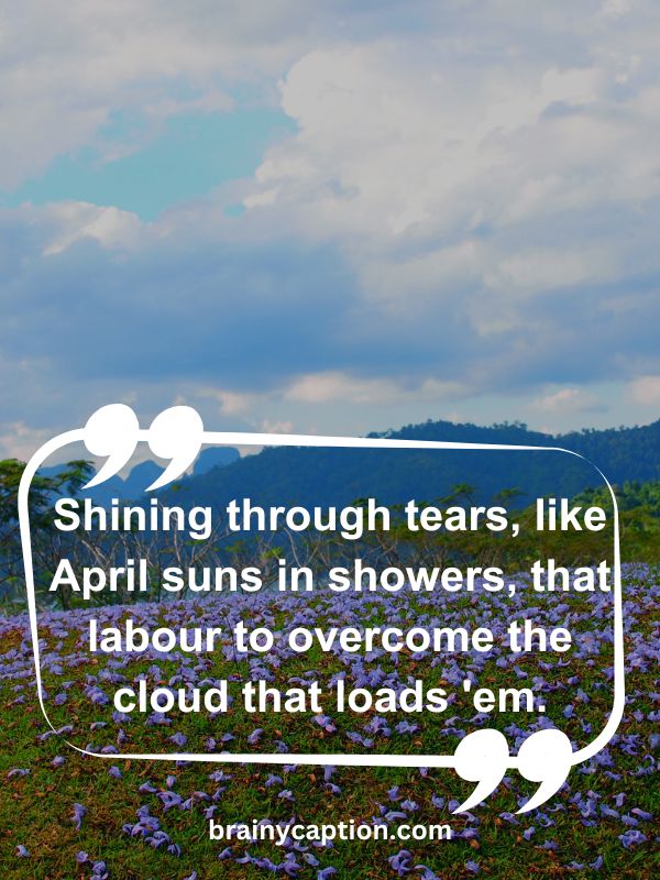 Thought Of The Day April 7- Shining through tears, like April suns in showers, that labour to overcome the cloud that loads 'em.
