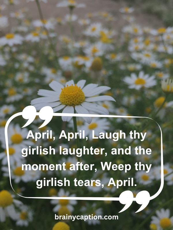 Thought Of The Day April 8- April, April, Laugh thy girlish laughter, and the moment after, Weep thy girlish tears, April.