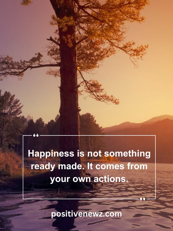 Quote Of The Day May 19- Happiness is not something ready made. It comes from your own actions.