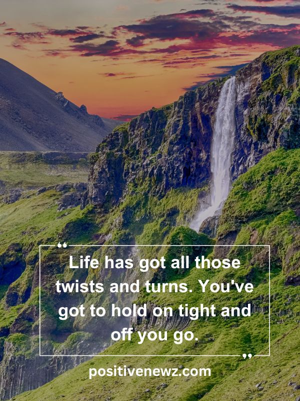 Quote Of The Day May 8- Life has got all those twists and turns. You've got to hold on tight and off you go.