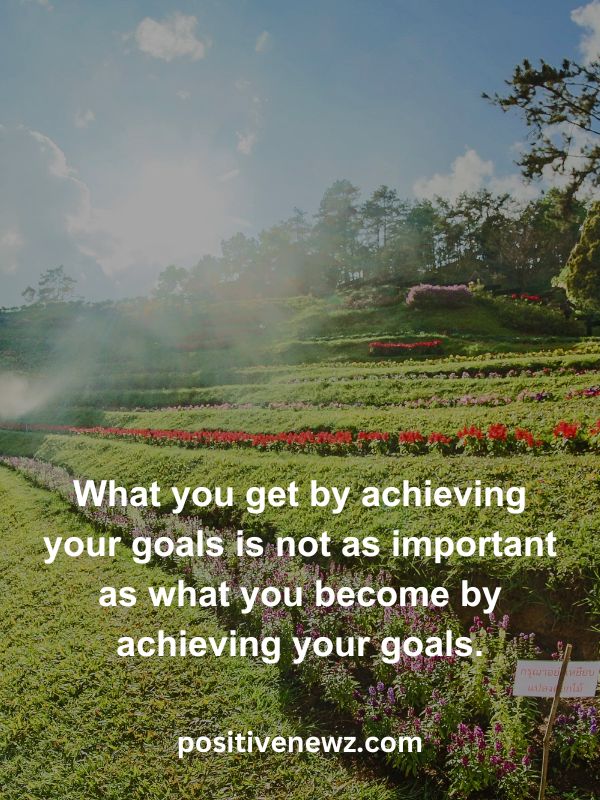 Thought Of The Day May 11- What you get by achieving your goals is not as important as what you become by achieving your goals.