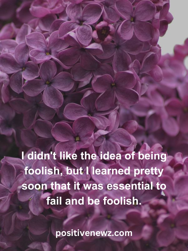 Thought Of The Day May 2- I didn't like the idea of being foolish, but I learned pretty soon that it was essential to fail and be foolish.
